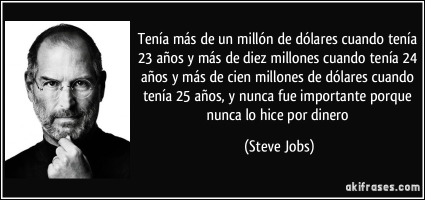 Tenía más de un millón de dólares cuando tenía 23 años y más de diez millones cuando tenía 24 años y más de cien millones de dólares cuando tenía 25 años, y nunca fue importante porque nunca lo hice por dinero (Steve Jobs)