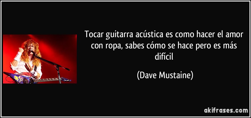 Tocar guitarra acústica es como hacer el amor con ropa, sabes cómo se hace pero es más difícil (Dave Mustaine)