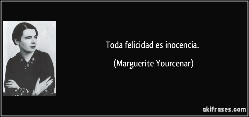 Toda felicidad es inocencia. (Marguerite Yourcenar)
