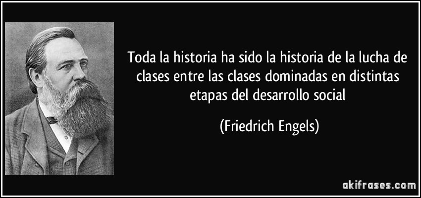 Toda la historia ha sido la historia de la lucha de clases entre las clases dominadas en distintas etapas del desarrollo social (Friedrich Engels)