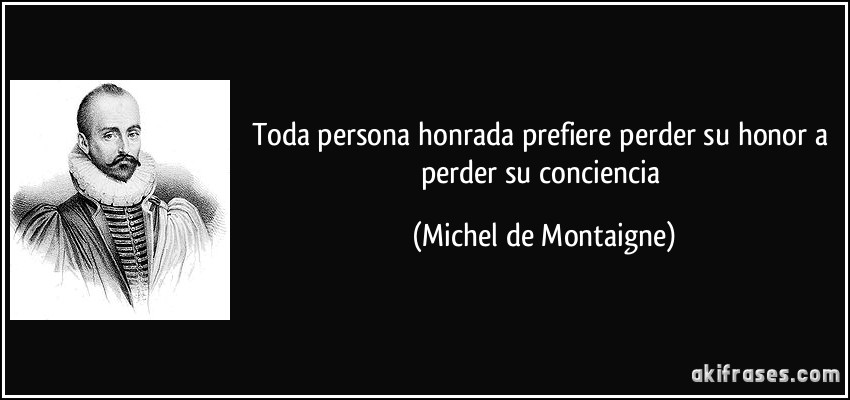 Toda persona honrada prefiere perder su honor a perder su conciencia (Michel de Montaigne)