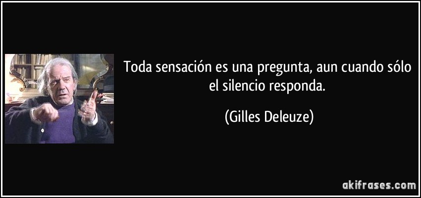 Toda sensación es una pregunta, aun cuando sólo el silencio responda. (Gilles Deleuze)