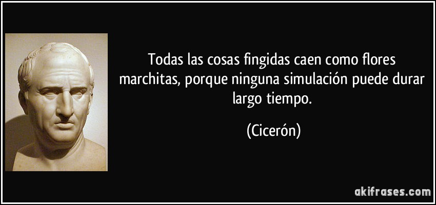 Todas las cosas fingidas caen como flores marchitas, porque ninguna simulación puede durar largo tiempo. (Cicerón)