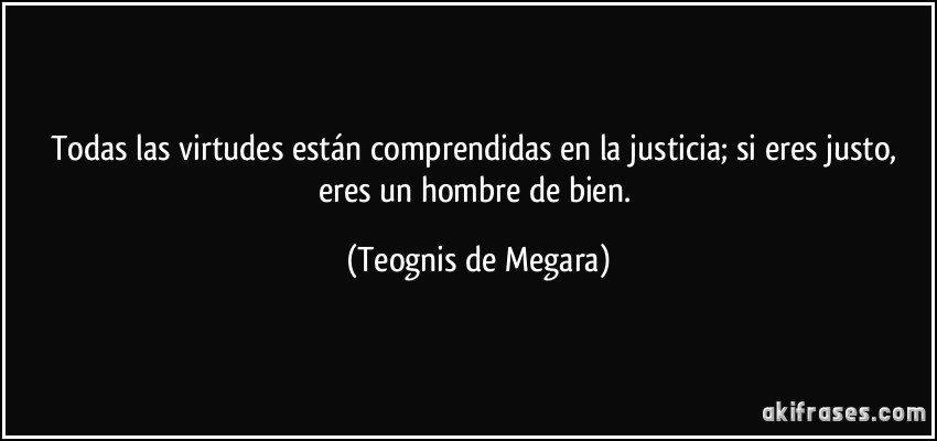 Todas las virtudes están comprendidas en la justicia; si eres justo, eres un hombre de bien. (Teognis de Megara)