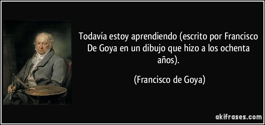 Todavía estoy aprendiendo (escrito por Francisco De Goya en un dibujo que hizo a los ochenta años). (Francisco de Goya)