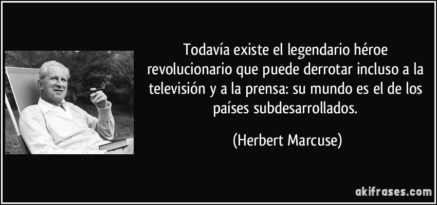 Todavía existe el legendario héroe revolucionario que puede derrotar incluso a la televisión y a la prensa: su mundo es el de los países subdesarrollados. (Herbert Marcuse)