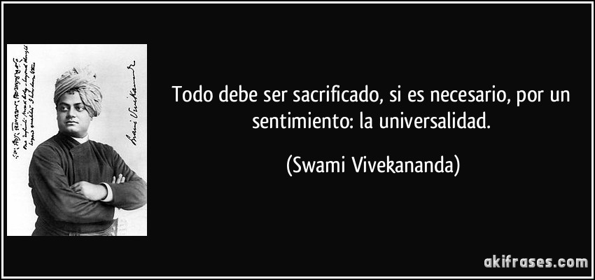 Todo debe ser sacrificado, si es necesario, por un sentimiento: la universalidad. (Swami Vivekananda)