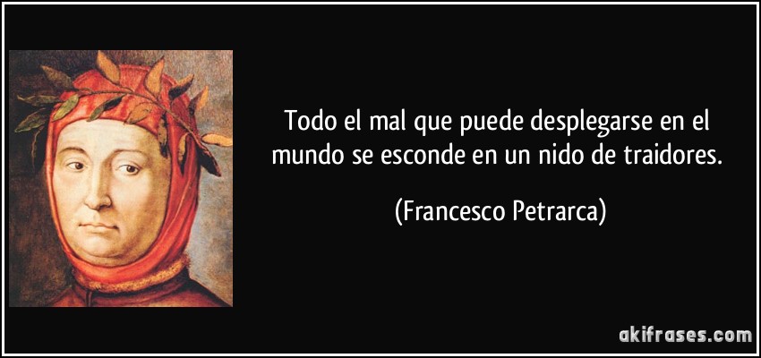 Todo el mal que puede desplegarse en el mundo se esconde en un nido de traidores. (Francesco Petrarca)