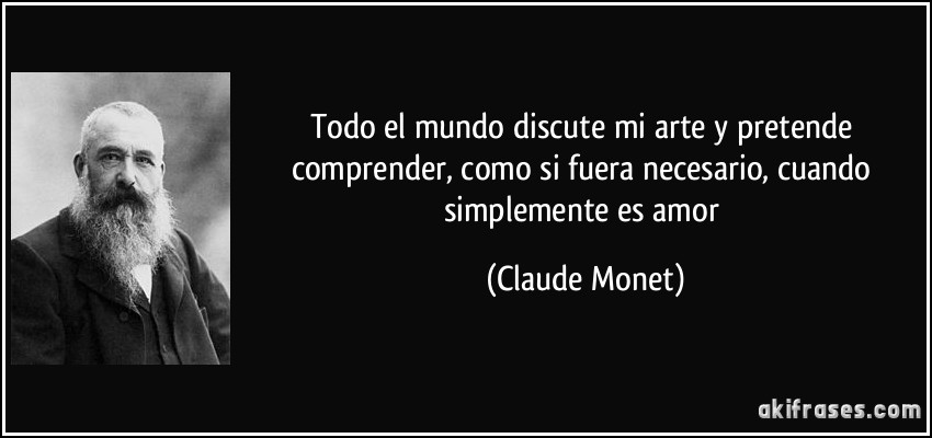 Todo el mundo discute mi arte y pretende comprender, como si fuera necesario, cuando simplemente es amor (Claude Monet)
