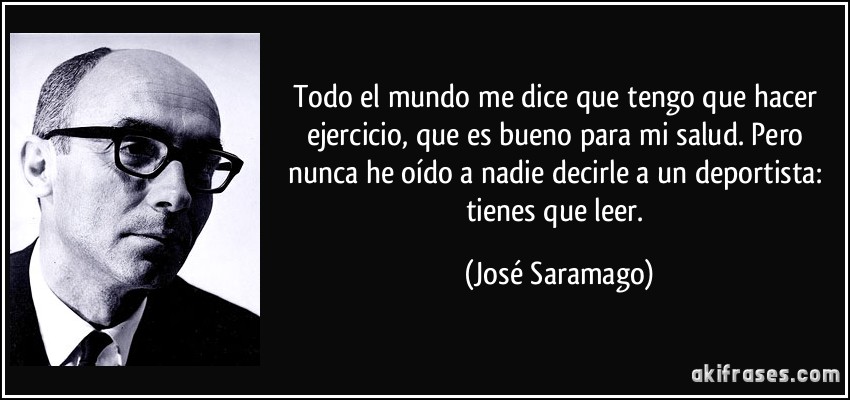 Todo el mundo me dice que tengo que hacer ejercicio, que es bueno para mi salud. Pero nunca he oído a nadie decirle a un deportista: tienes que leer. (José Saramago)