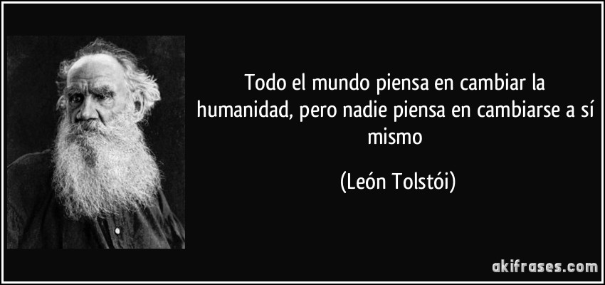 Todo el mundo piensa en cambiar la humanidad, pero nadie piensa en cambiarse a sí mismo (León Tolstói)