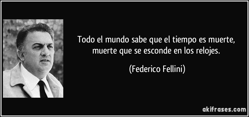 Todo el mundo sabe que el tiempo es muerte, muerte que se esconde en los relojes. (Federico Fellini)