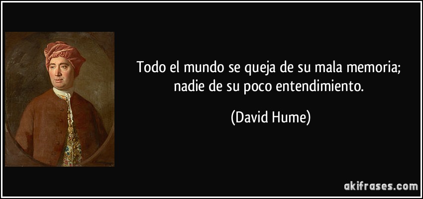 Todo el mundo se queja de su mala memoria; nadie de su poco entendimiento. (David Hume)