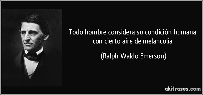 Todo hombre considera su condición humana con cierto aire de melancolía (Ralph Waldo Emerson)