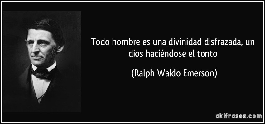Todo hombre es una divinidad disfrazada, un dios haciéndose el tonto (Ralph Waldo Emerson)