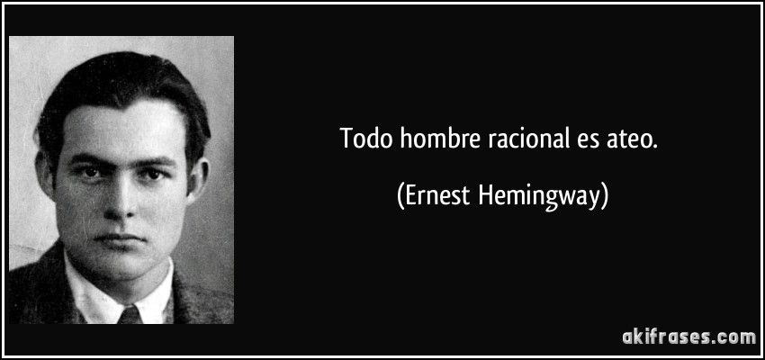 Todo hombre racional es ateo. (Ernest Hemingway)