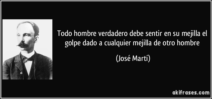 Todo hombre verdadero debe sentir en su mejilla el golpe dado a cualquier mejilla de otro hombre (José Martí)