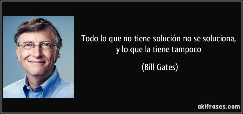 Todo lo que no tiene solución no se soluciona, y lo que la tiene tampoco (Bill Gates)