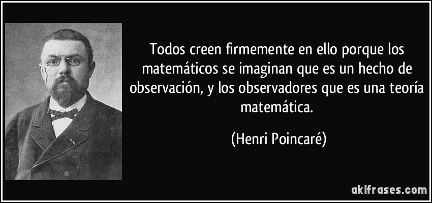Todos creen firmemente en ello porque los matemáticos se imaginan que es un hecho de observación, y los observadores que es una teoría matemática. (Henri Poincaré)