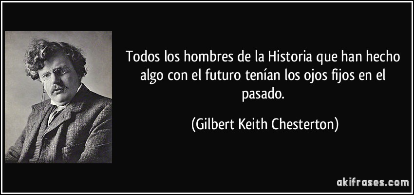 Todos los hombres de la Historia que han hecho algo con el futuro tenían los ojos fijos en el pasado. (Gilbert Keith Chesterton)
