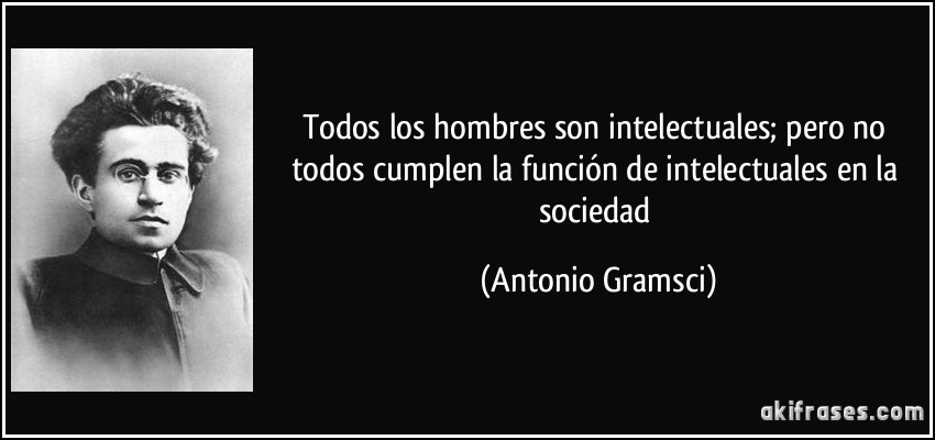 Todos los hombres son intelectuales; pero no todos cumplen la función de intelectuales en la sociedad (Antonio Gramsci)