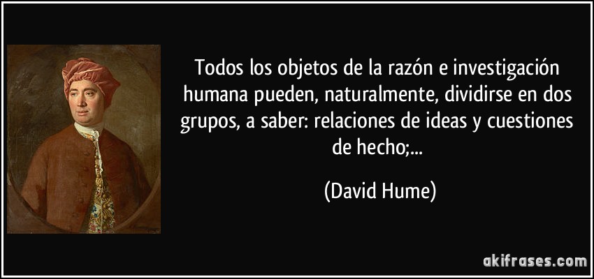 Todos los objetos de la razón e investigación humana pueden, naturalmente, dividirse en dos grupos, a saber: relaciones de ideas y cuestiones de hecho;... (David Hume)