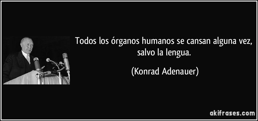 Todos los órganos humanos se cansan alguna vez, salvo la lengua. (Konrad Adenauer)