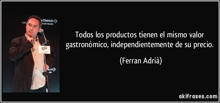 Todos los productos tienen el mismo valor gastronómico, independientemente de su precio. (Ferran Adrià)