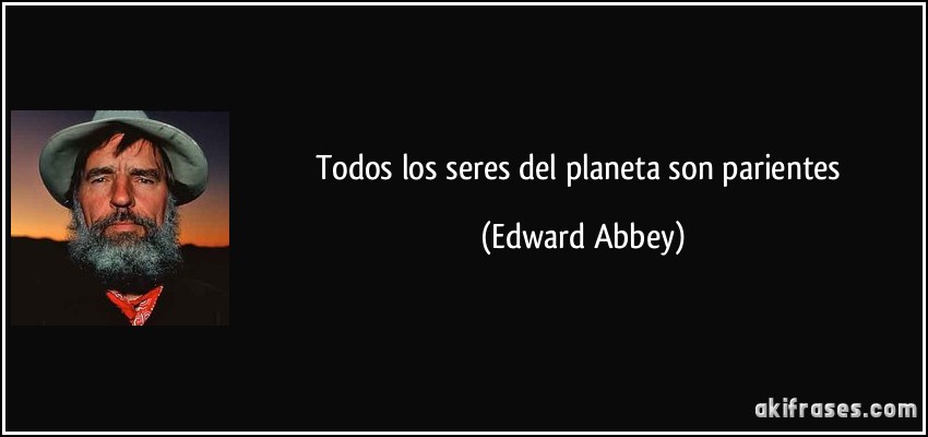 Todos los seres del planeta son parientes (Edward Abbey)