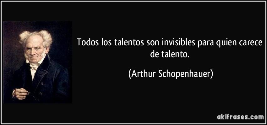 Todos los talentos son invisibles para quien carece de talento. (Arthur Schopenhauer)