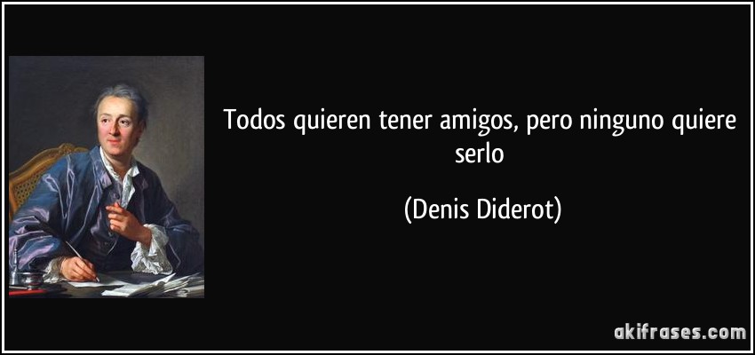 Todos quieren tener amigos, pero ninguno quiere serlo (Denis Diderot)