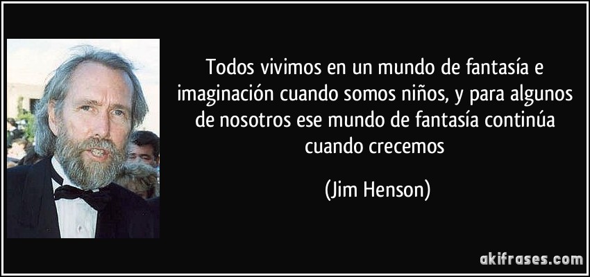 Todos vivimos en un mundo de fantasía e imaginación cuando somos niños, y para algunos de nosotros ese mundo de fantasía continúa cuando crecemos (Jim Henson)