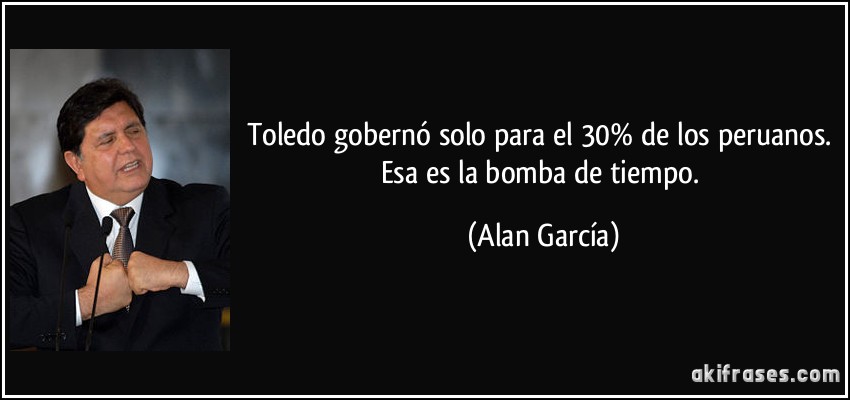 Toledo gobernó solo para el 30% de los peruanos. Esa es la bomba de tiempo. (Alan García)