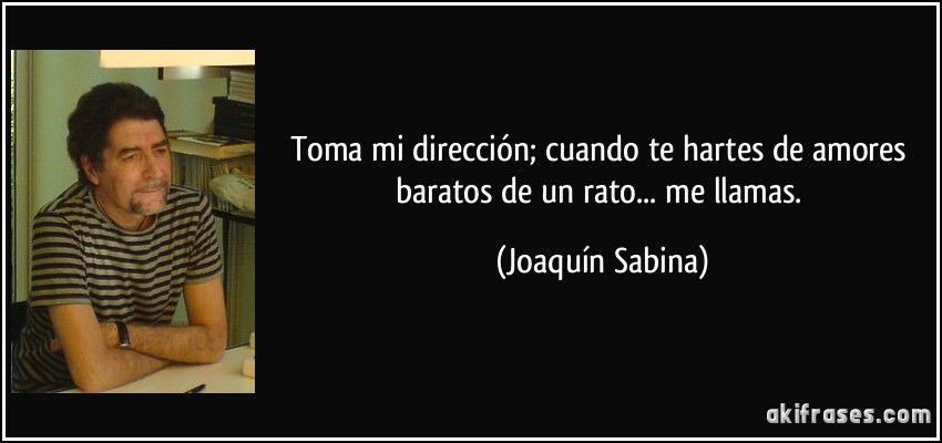 Toma mi dirección; cuando te hartes de amores baratos de un rato... me llamas. (Joaquín Sabina)
