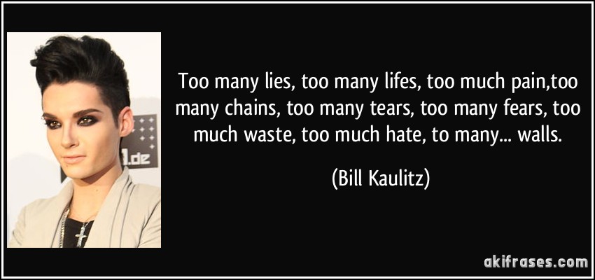 Too many lies, too many lifes, too much pain,too many chains, too many tears, too many fears, too much waste, too much hate, to many... walls. (Bill Kaulitz)