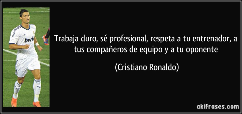 Trabaja duro, sé profesional, respeta a tu entrenador, a tus compañeros de equipo y a tu oponente (Cristiano Ronaldo)