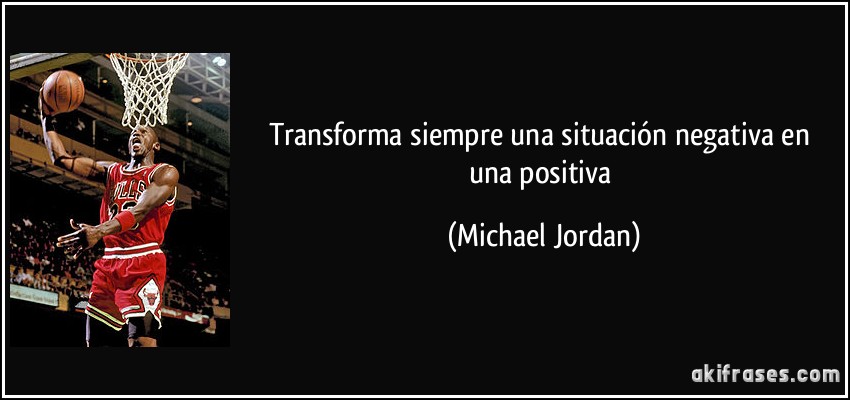 Transforma siempre una situación negativa en una positiva (Michael Jordan)