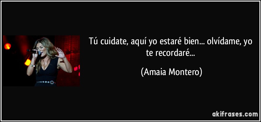 Tú cuidate, aquí yo estaré bien... olvídame, yo te recordaré... (Amaia Montero)