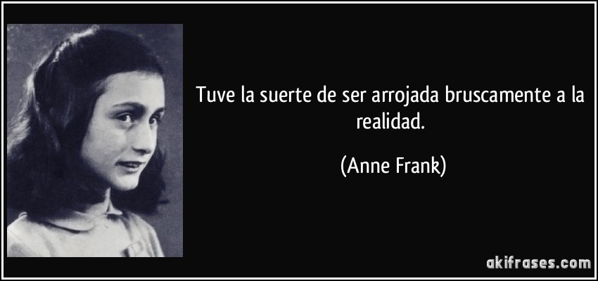 Tuve la suerte de ser arrojada bruscamente a la realidad. (Anne Frank)