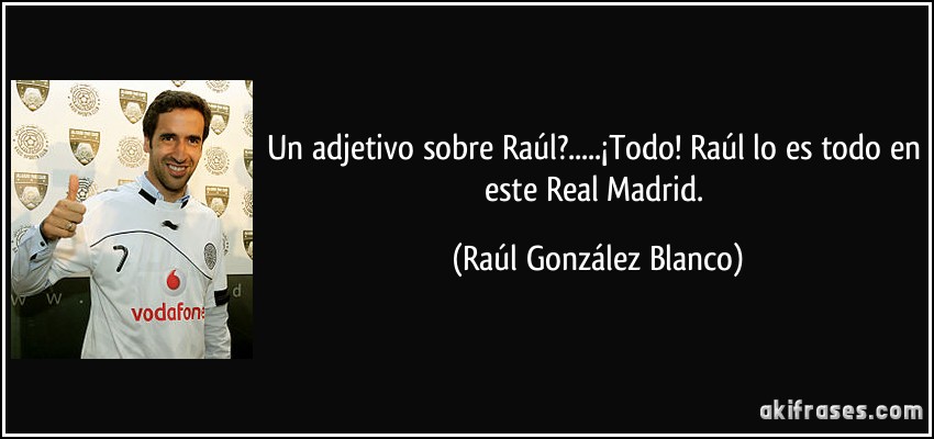 un adjetivo sobre Raúl?.....¡Todo! Raúl lo es todo en este Real Madrid. (Raúl González Blanco)