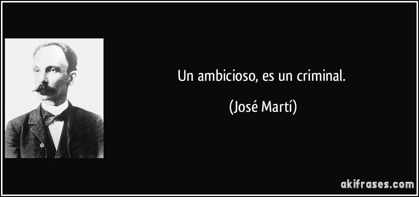 Un ambicioso, es un criminal. (José Martí)