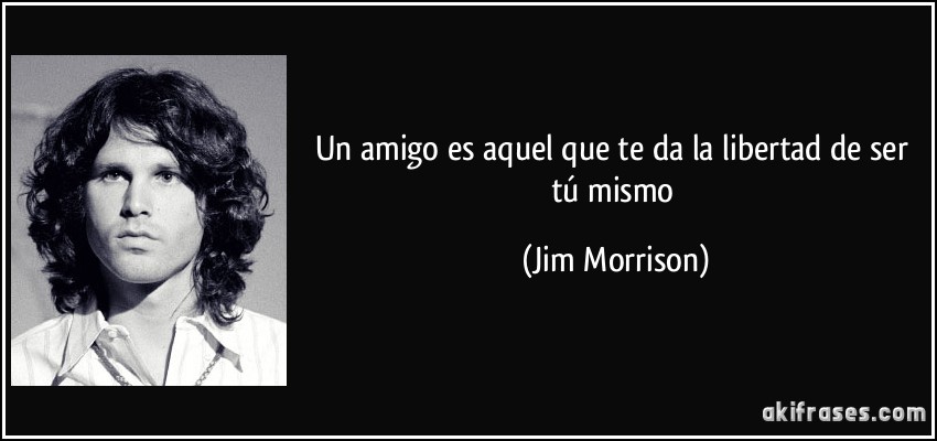 Un amigo es aquel que te da la libertad de ser tú mismo (Jim Morrison)