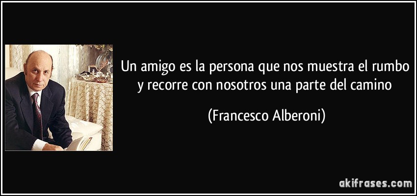 Un amigo es la persona que nos muestra el rumbo y recorre con nosotros una parte del camino (Francesco Alberoni)