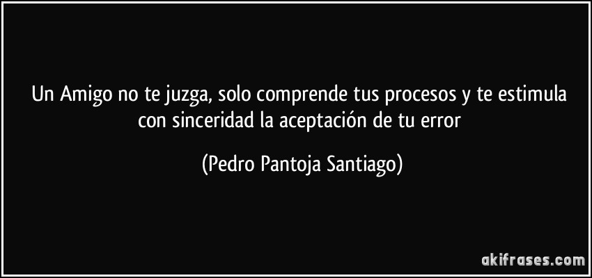 Un Amigo no te juzga, solo comprende tus procesos y te estimula con sinceridad la aceptación de tu error (Pedro Pantoja Santiago)