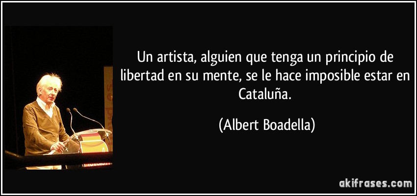 Un artista, alguien que tenga un principio de libertad en su mente, se le hace imposible estar en Cataluña. (Albert Boadella)