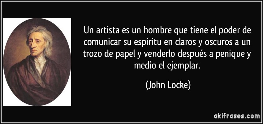 Un artista es un hombre que tiene el poder de comunicar su espíritu en claros y oscuros a un trozo de papel y venderlo después a penique y medio el ejemplar. (John Locke)