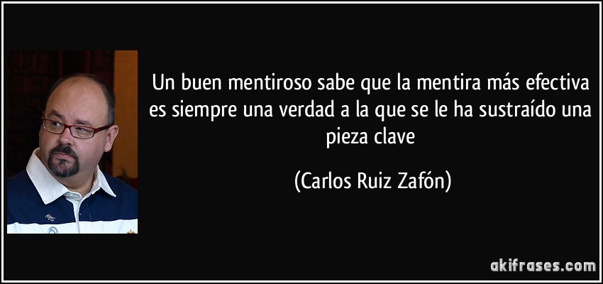 Un buen mentiroso sabe que la mentira más efectiva es siempre una verdad a la que se le ha sustraído una pieza clave (Carlos Ruiz Zafón)