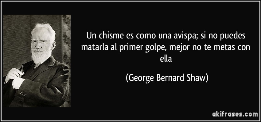 Un chisme es como una avispa; si no puedes matarla al primer golpe, mejor no te metas con ella (George Bernard Shaw)