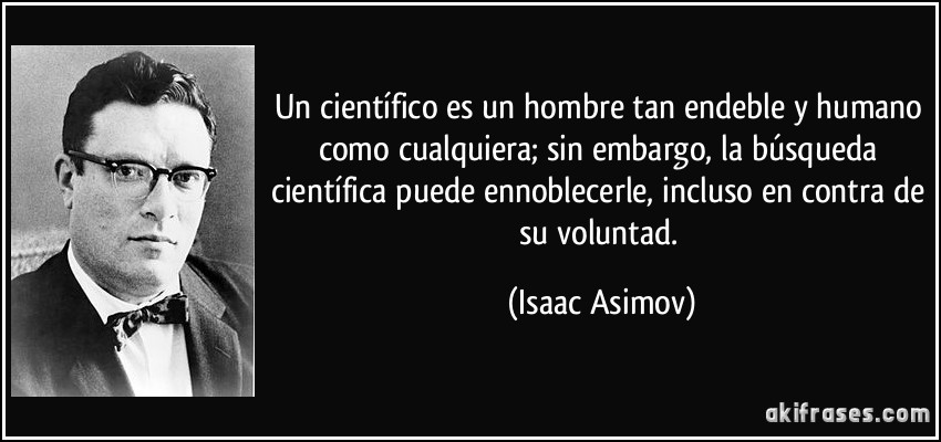 Un científico es un hombre tan endeble y humano como cualquiera; sin embargo, la búsqueda científica puede ennoblecerle, incluso en contra de su voluntad. (Isaac Asimov)