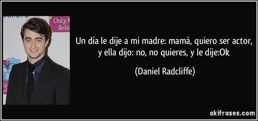 Un día le dije a mi madre: mamá, quiero ser actor, y ella dijo: no, no quieres, y le dije:Ok (Daniel Radcliffe)